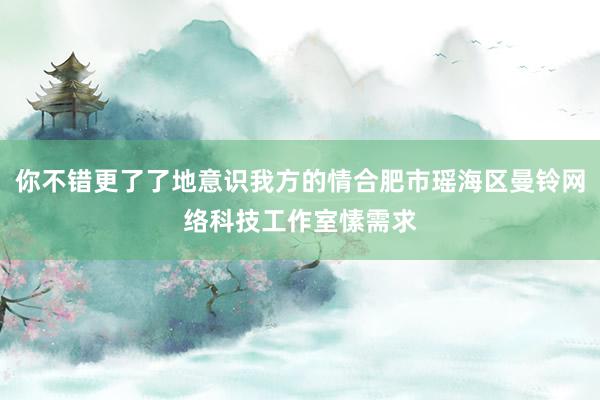 你不错更了了地意识我方的情合肥市瑶海区曼铃网络科技工作室愫需求