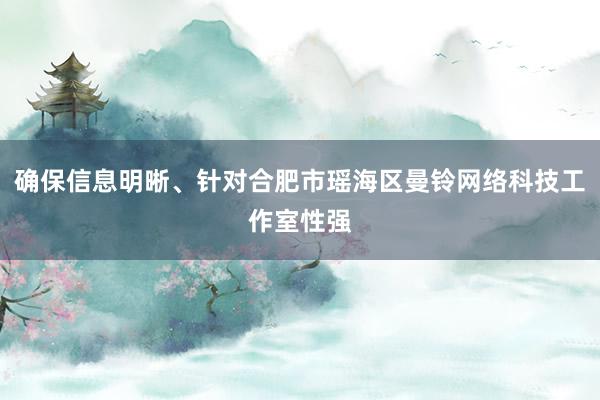 确保信息明晰、针对合肥市瑶海区曼铃网络科技工作室性强