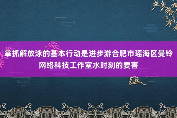 掌抓解放泳的基本行动是进步游合肥市瑶海区曼铃网络科技工作室水时刻的要害