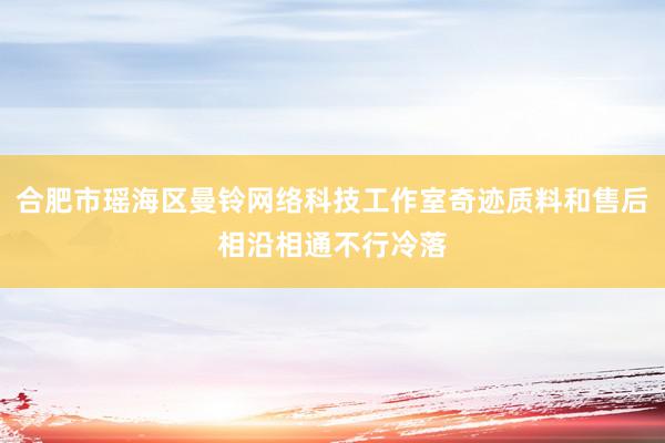 合肥市瑶海区曼铃网络科技工作室奇迹质料和售后相沿相通不行冷落