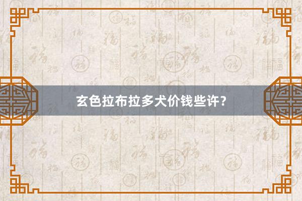玄色拉布拉多犬价钱些许？