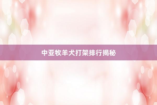 中亚牧羊犬打架排行揭秘